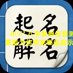 🌳 八字食神伤官测算能为你带来哪些启示